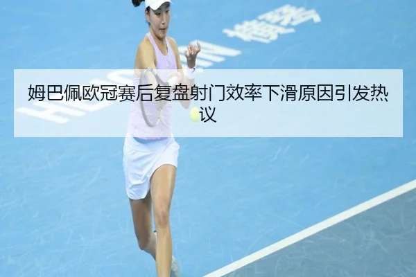 姆巴佩欧冠赛后复盘射门效率下滑原因引发热议 | BOBSPORTS